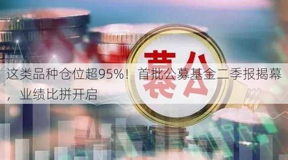 这类品种仓位超95%！首批公募基金二季报揭幕，业绩比拼开启