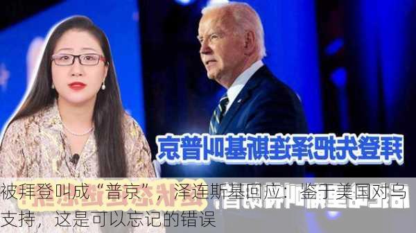 被拜登叫成“普京”，泽连斯基回应：鉴于美国对乌支持，这是可以忘记的错误