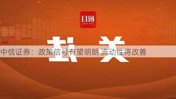 中信证券：政策信号有望明朗 流动性将改善