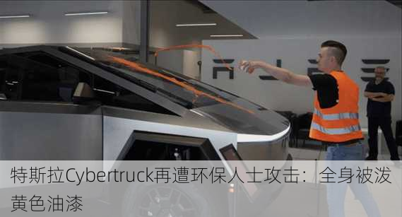 特斯拉Cybertruck再遭环保人士攻击：全身被泼黄色油漆