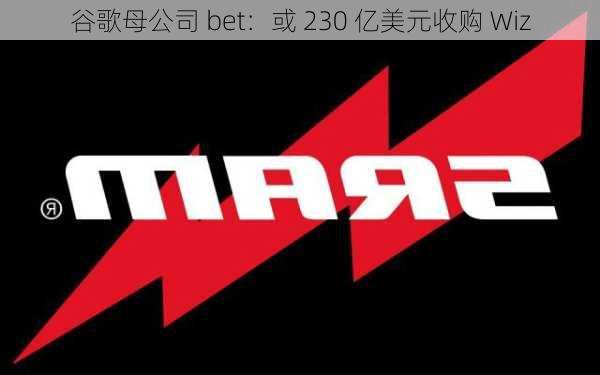 谷歌母公司 bet：或 230 亿美元收购 Wiz