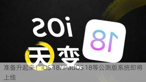 准备升起来！iOS 18/iPadOS 18等公测版系统即将上线