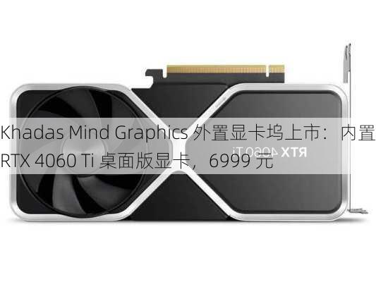 Khadas Mind Graphics 外置显卡坞上市：内置 RTX 4060 Ti 桌面版显卡，6999 元