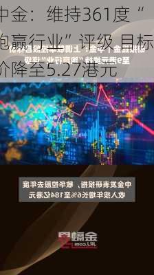 中金：维持361度“跑赢行业”评级 目标价降至5.27港元