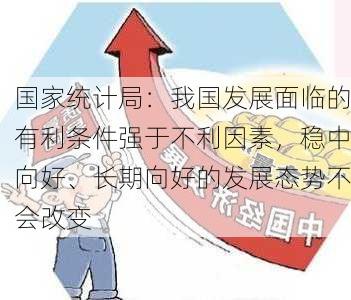 国家统计局：我国发展面临的有利条件强于不利因素，稳中向好、长期向好的发展态势不会改变