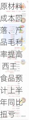 原材料成本回落、产品毛利率提高 西王食品预计上半年同比扭亏
