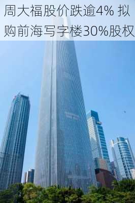 周大福股价跌逾4% 拟购前海写字楼30%股权