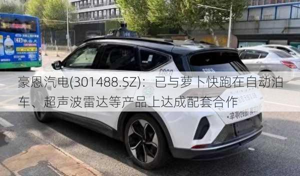 豪恩汽电(301488.SZ)：已与萝卜快跑在自动泊车、超声波雷达等产品上达成配套合作