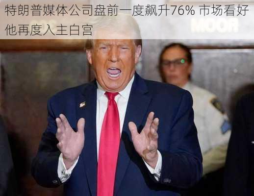 特朗普媒体公司盘前一度飙升76% 市场看好他再度入主白宫