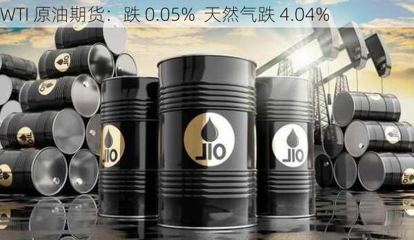 WTI 原油期货：跌 0.05%  天然气跌 4.04%