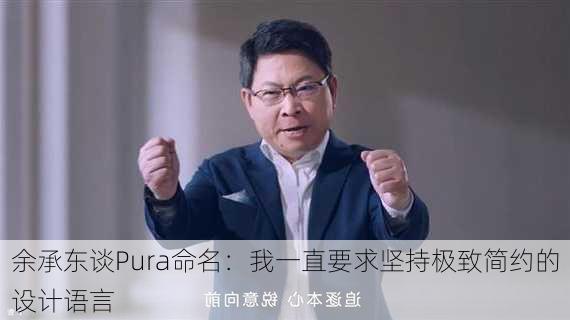 余承东谈Pura命名：我一直要求坚持极致简约的设计语言