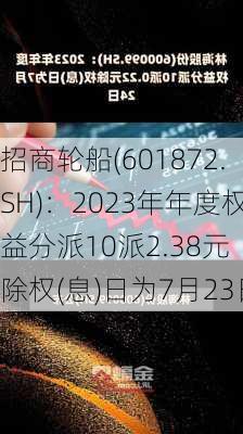 招商轮船(601872.SH)：2023年年度权益分派10派2.38元 除权(息)日为7月23日