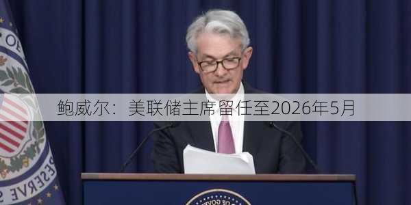 鲍威尔：美联储主席留任至2026年5月