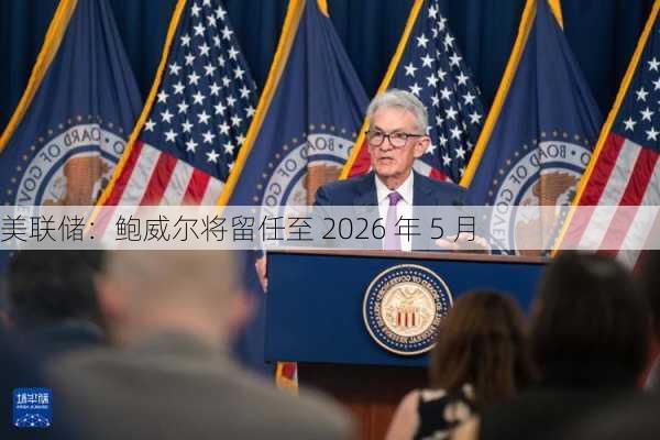 美联储：鲍威尔将留任至 2026 年 5 月