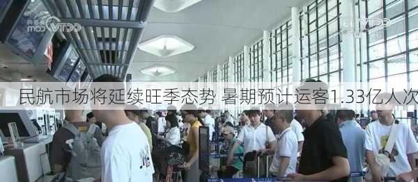 民航市场将延续旺季态势 暑期预计运客1.33亿人次