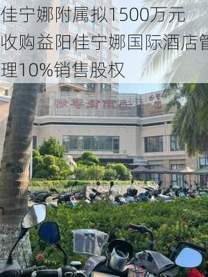 佳宁娜附属拟1500万元收购益阳佳宁娜国际酒店管理10%销售股权