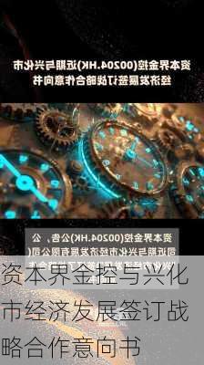 资本界金控与兴化市经济发展签订战略合作意向书