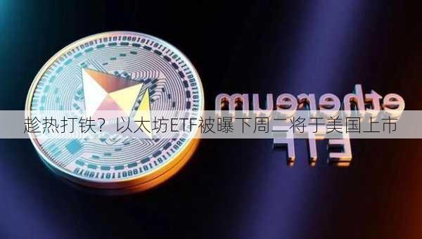 趁热打铁？以太坊ETF被曝下周二将于美国上市