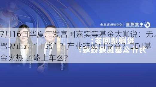 7月16日华夏广发富国嘉实等基金大咖说：无人驾驶正式“上路”？产业链如何受益？QDII基金火热 还能上车么？