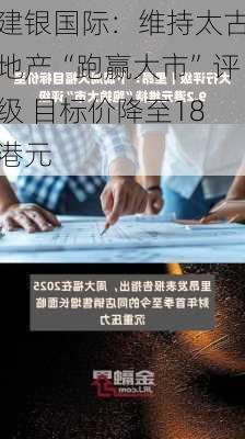 建银国际：维持太古地产“跑赢大市”评级 目标价降至18港元