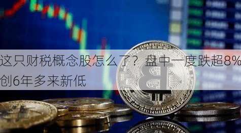 这只财税概念股怎么了？盘中一度跌超8%创6年多来新低