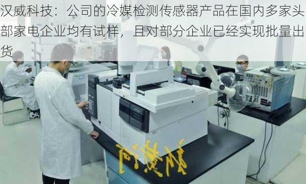 汉威科技：公司的冷媒检测传感器产品在国内多家头部家电企业均有试样，且对部分企业已经实现批量出货