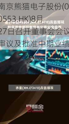 南京熊猫电子股份(00553.HK)8月27日召开董事会会议审议及批准中期业绩