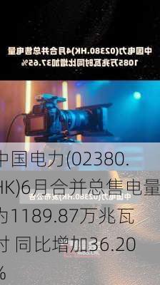 中国电力(02380.HK)6月合并总售电量为1189.87万兆瓦时 同比增加36.20%