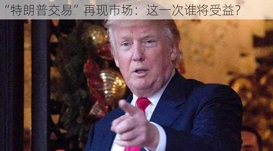 “特朗普交易”再现市场：这一次谁将受益？