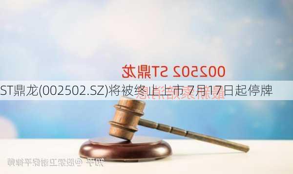 ST鼎龙(002502.SZ)将被终止上市 7月17日起停牌