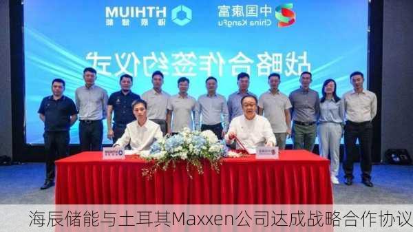 海辰储能与土耳其Maxxen公司达成战略合作协议