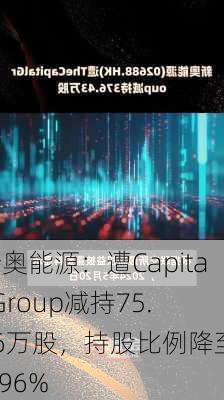 新奥能源：遭Capital Group减持75.66万股，持股比例降至10.96%