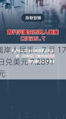 离岸人民币：7 月 17 日兑美元 7.2891 元