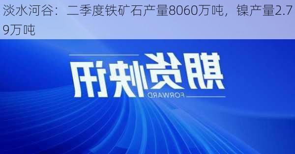 淡水河谷：二季度铁矿石产量8060万吨，镍产量2.79万吨