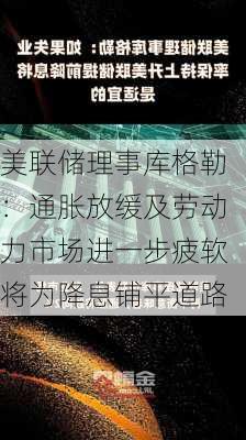 美联储理事库格勒：通胀放缓及劳动力市场进一步疲软将为降息铺平道路