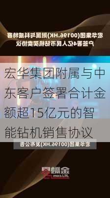 宏华集团附属与中东客户签署合计金额超15亿元的智能钻机销售协议