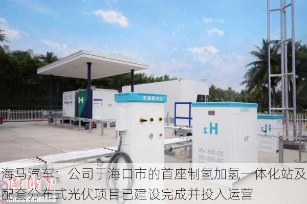 海马汽车：公司于海口市的首座制氢加氢一体化站及配套分布式光伏项目已建设完成并投入运营