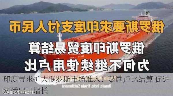 印度寻求扩大俄罗斯市场准入：鼓励卢比结算 促进对俄出口增长