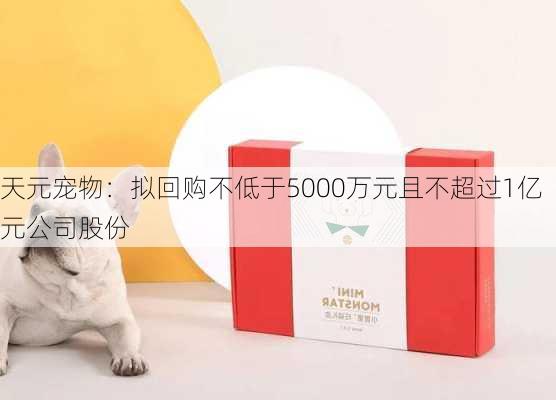 天元宠物：拟回购不低于5000万元且不超过1亿元公司股份