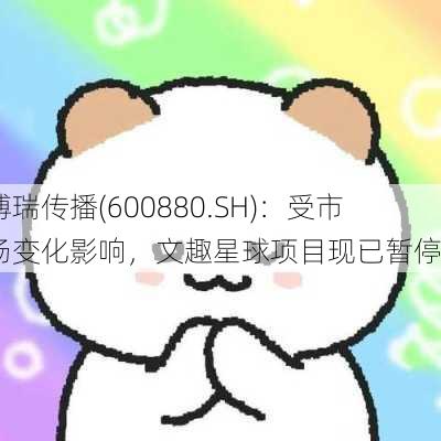 博瑞传播(600880.SH)：受市场变化影响，文趣星球项目现已暂停