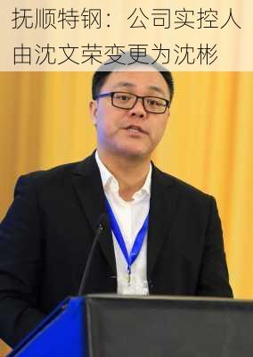 抚顺特钢：公司实控人由沈文荣变更为沈彬