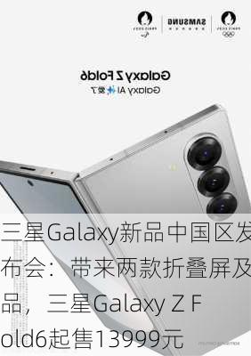 三星Galaxy新品中国区发布会：带来两款折叠屏及配件新品，三星Galaxy Z Fold6起售13999元