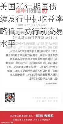 美国20年期国债续发行中标收益率略低于发行前交易水平