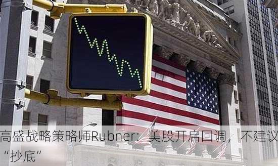 高盛战略策略师Rubner：美股开启回调，不建议“抄底”