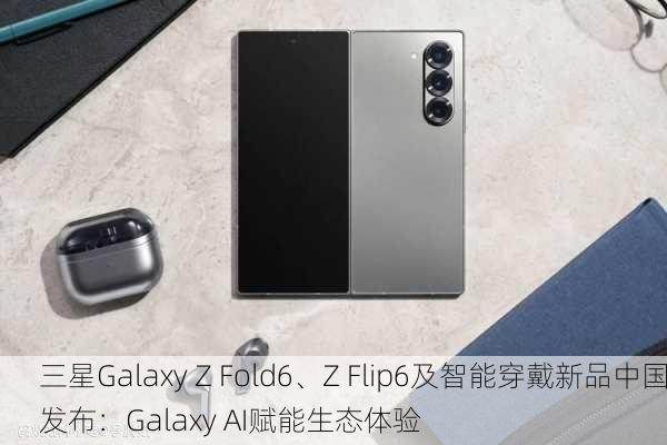 三星Galaxy Z Fold6、Z Flip6及智能穿戴新品中国发布：Galaxy AI赋能生态体验