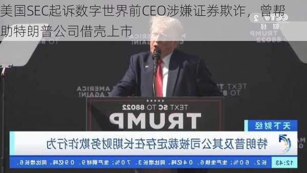 美国SEC起诉数字世界前CEO涉嫌证券欺诈，曾帮助特朗普公司借壳上市