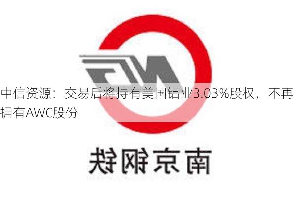 中信资源：交易后将持有美国铝业3.03%股权，不再拥有AWC股份