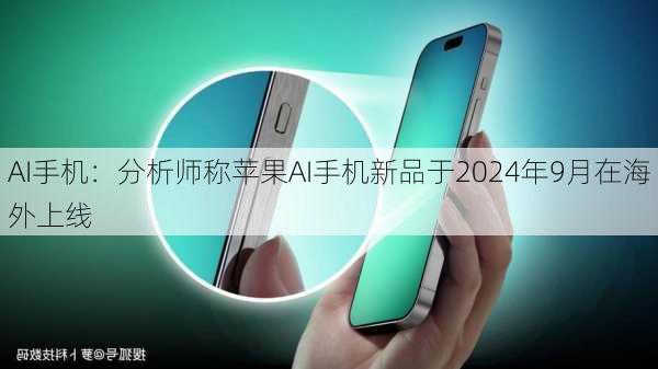 AI手机：分析师称苹果AI手机新品于2024年9月在海外上线