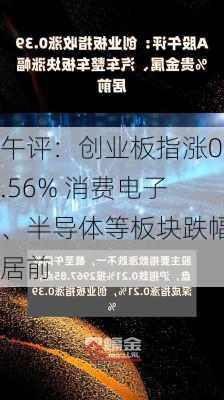 午评：创业板指涨0.56% 消费电子、半导体等板块跌幅居前