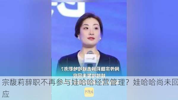 宗馥莉辞职不再参与娃哈哈经营管理？娃哈哈尚未回应